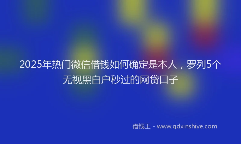 2025年热门微信借钱如何确定是本人，罗列5个无视黑白户秒过的网贷口子