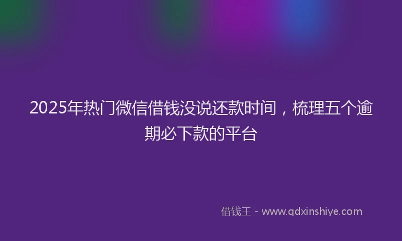 2025年热门微信借钱没说还款时间，梳理五个逾期必下款的平台