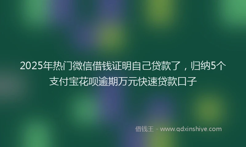 2025年热门微信借钱证明自己贷款了，归纳5个支付宝花呗逾期万元快速贷款口子