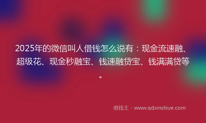 2025年的微信叫人借钱怎么说有：现金流速融、超级花、现金秒融宝、钱速融贷宝、钱满满贷等。