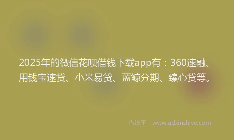 2025年的微信花呗借钱下载app有：360速融、用钱宝速贷、小米易贷、蓝鲸分期、臻心贷等。
