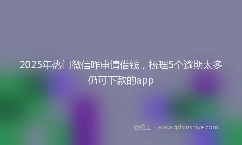 2025年热门微信咋申请借钱，梳理5个逾期太多仍可下款的app