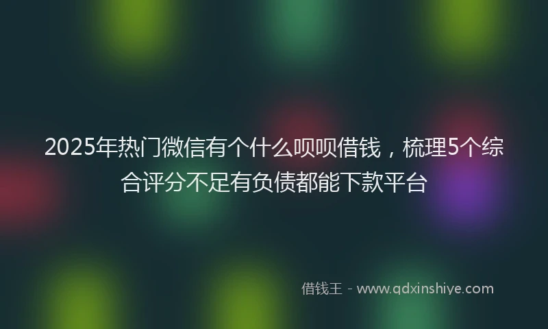 2025年热门微信有个什么呗呗借钱，梳理5个综合评分不足有负债都能下款平台