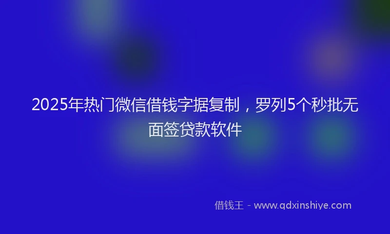 2025年热门微信借钱字据复制，罗列5个秒批无面签贷款软件