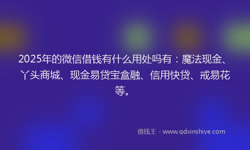 2025年的微信借钱有什么用处吗有：魔法现金、丫头商城、现金易贷宝盒融、信用快贷、戒易花等。