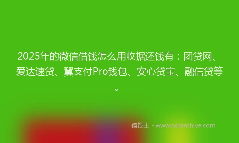 2025年的微信借钱怎么用收据还钱有：团贷网、爱达速贷、翼支付Pro钱包、安心贷宝、融信贷等。