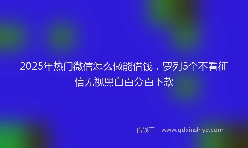 2025年热门微信怎么做能借钱，罗列5个不看征信无视黑白百分百下款