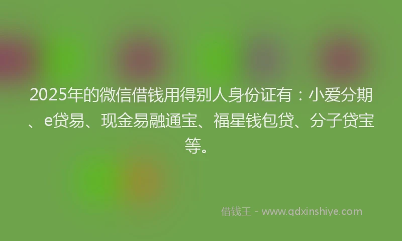 2025年的微信借钱用得别人身份证有：小爱分期、e贷易、现金易融通宝、福星钱包贷、分子贷宝等。