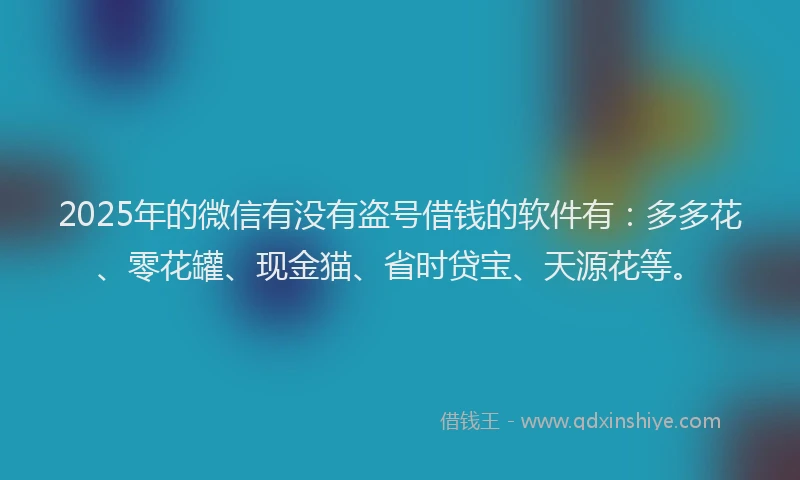 2025年的微信有没有盗号借钱的软件有：多多花、零花罐、现金猫、省时贷宝、天源花等。