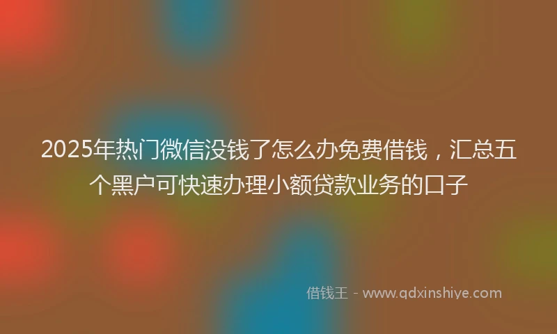 2025年热门微信没钱了怎么办免费借钱，汇总五个黑户可快速办理小额贷款业务的口子