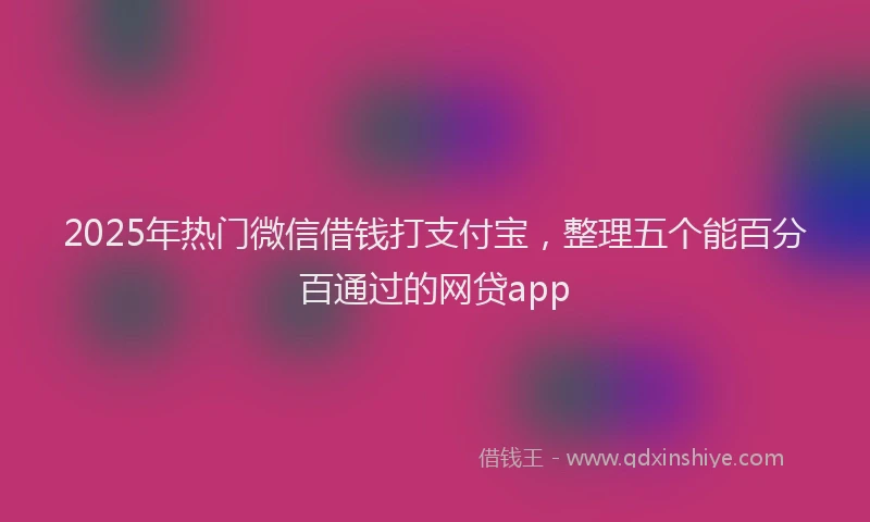 2025年热门微信借钱打支付宝，整理五个能百分百通过的网贷app