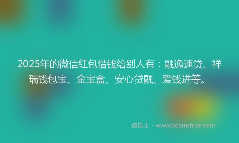 2025年的微信红包借钱给别人有：融逸速贷、祥瑞钱包宝、金宝盒、安心贷融、爱钱进等。