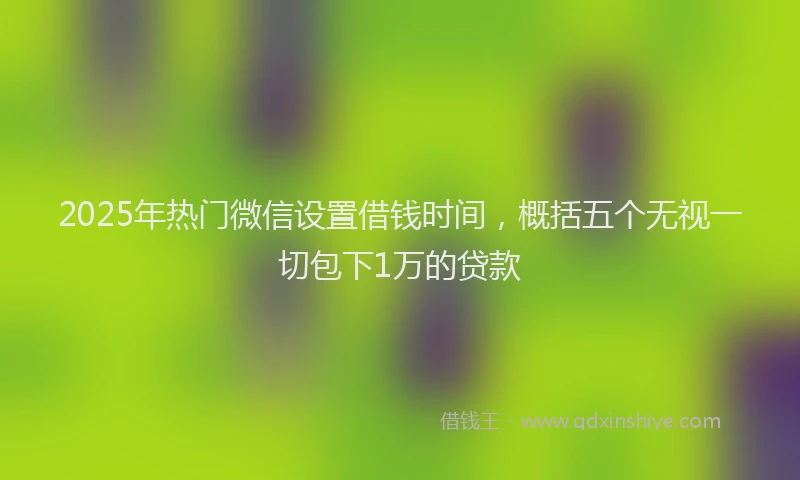2025年热门微信设置借钱时间，概括五个无视一切包下1万的贷款