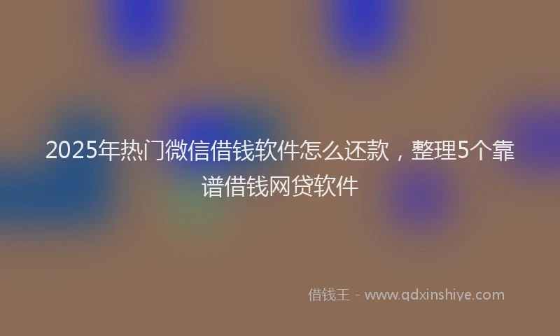 2025年热门微信借钱软件怎么还款，整理5个靠谱借钱网贷软件
