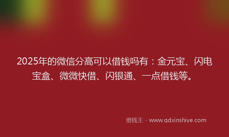 2025年的微信分高可以借钱吗有：金元宝、闪电宝盒、微微快借、闪银通、一点借钱等。