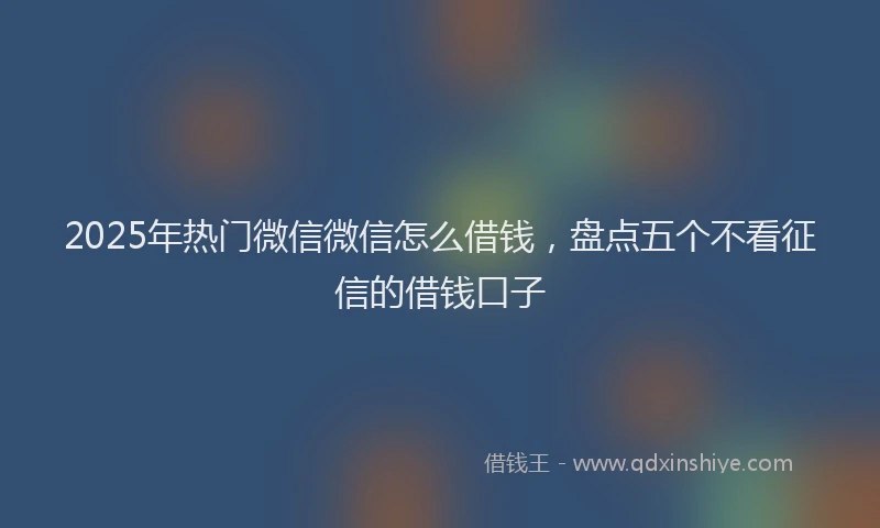 2025年热门微信微信怎么借钱，盘点五个不看征信的借钱口子