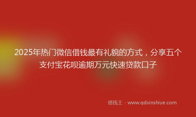2025年热门微信借钱最有礼貌的方式，分享五个支付宝花呗逾期万元快速贷款口子