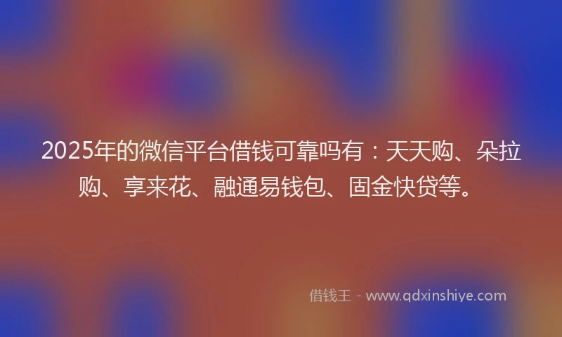 2025年的微信平台借钱可靠吗有：天天购、朵拉购、享来花、融通易钱包、固金快贷等。