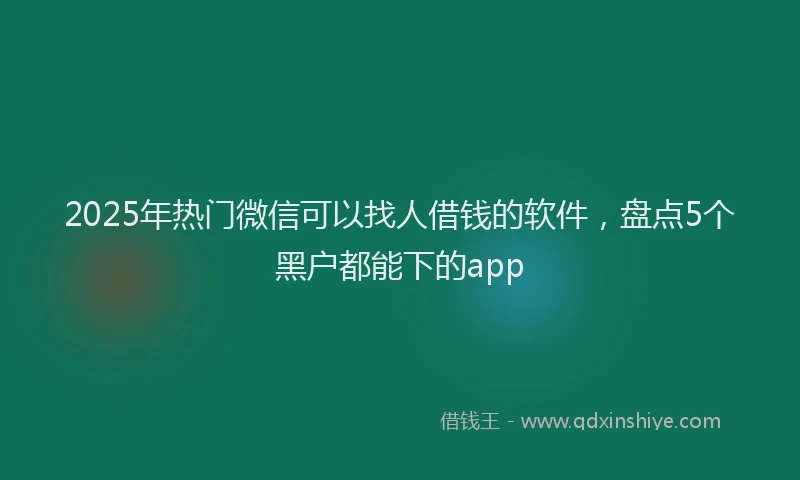 2025年热门微信可以找人借钱的软件，盘点5个黑户都能下的app