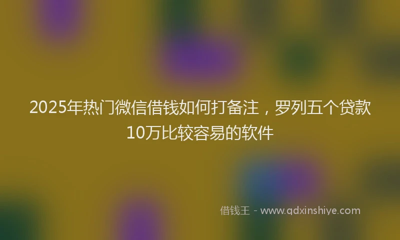 2025年热门微信借钱如何打备注，罗列五个贷款10万比较容易的软件