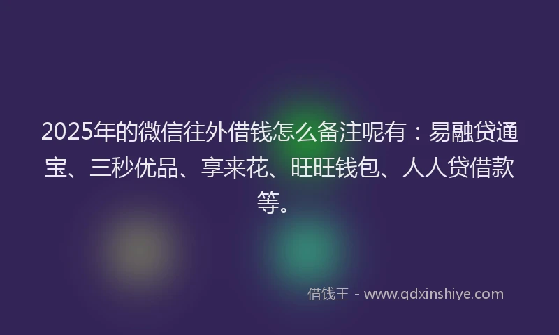 2025年的微信往外借钱怎么备注呢有：易融贷通宝、三秒优品、享来花、旺旺钱包、人人贷借款等。