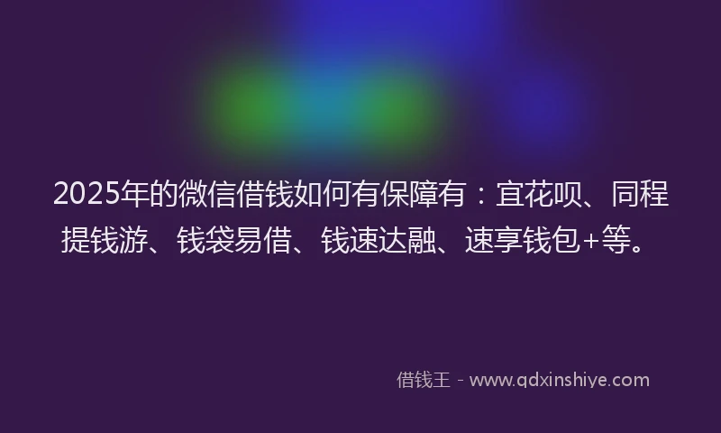2025年的微信借钱如何有保障有：宜花呗、同程提钱游、钱袋易借、钱速达融、速享钱包+等。