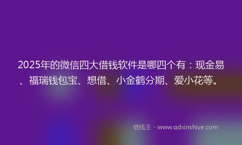 2025年的微信四大借钱软件是哪四个有：现金易、福瑞钱包宝、想借、小金鹤分期、爱小花等。