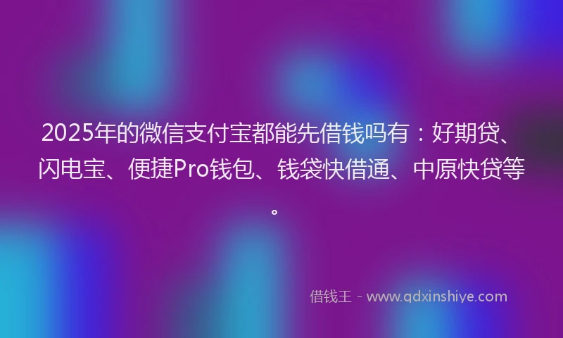 2025年的微信支付宝都能先借钱吗有：好期贷、闪电宝、便捷Pro钱包、钱袋快借通、中原快贷等。