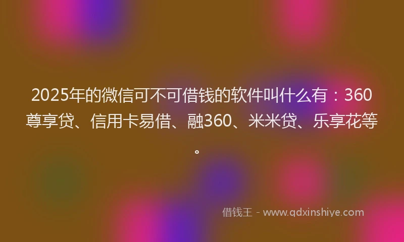 2025年的微信可不可借钱的软件叫什么有：360尊享贷、信用卡易借、融360、米米贷、乐享花等。