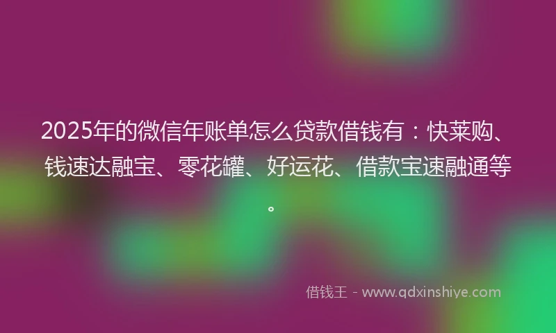 2025年的微信年账单怎么贷款借钱有：快莱购、钱速达融宝、零花罐、好运花、借款宝速融通等。