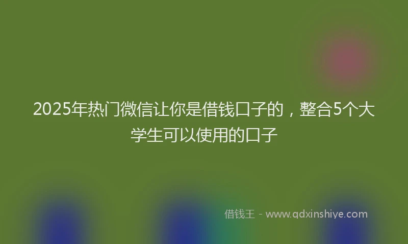 2025年热门微信让你是借钱口子的，整合5个大学生可以使用的口子