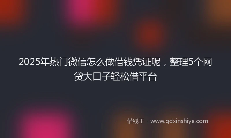 2025年热门微信怎么做借钱凭证呢，整理5个网贷大口子轻松借平台