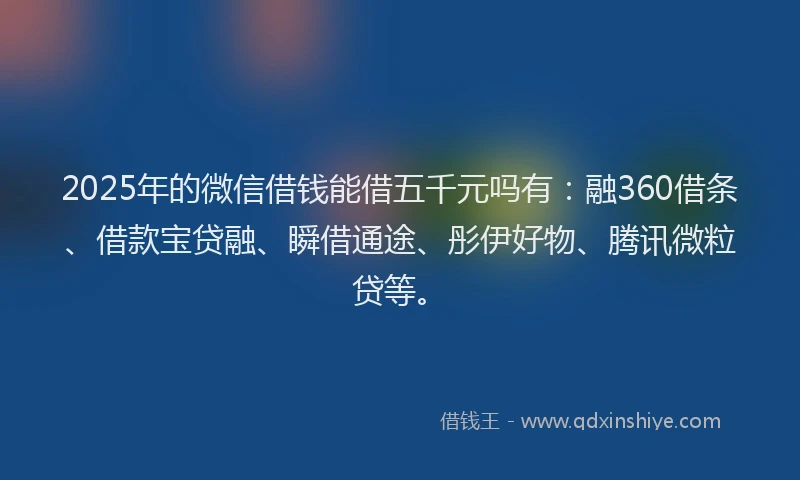 2025年的微信借钱能借五千元吗有：融360借条、借款宝贷融、瞬借通途、彤伊好物、腾讯微粒贷等。