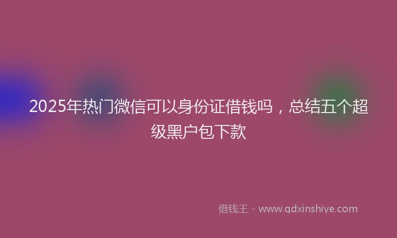2025年热门微信可以身份证借钱吗，总结五个超级黑户包下款