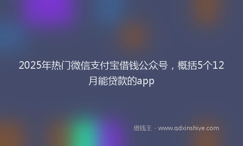 2025年热门微信支付宝借钱公众号，概括5个12月能贷款的app