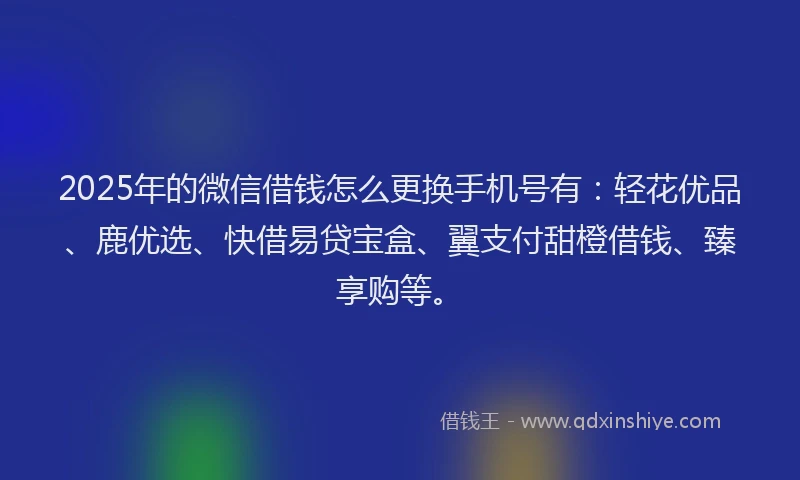 2025年的微信借钱怎么更换手机号有：轻花优品、鹿优选、快借易贷宝盒、翼支付甜橙借钱、臻享购等。