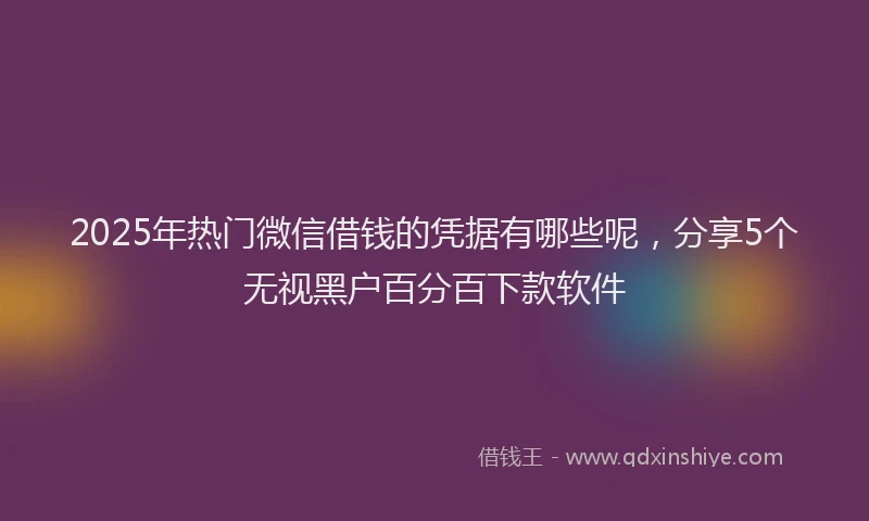 2025年热门微信借钱的凭据有哪些呢，分享5个无视黑户百分百下款软件