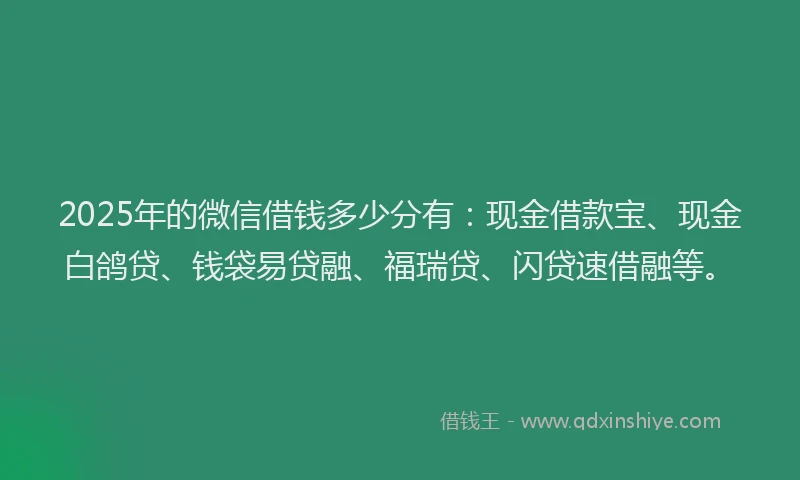 2025年的微信借钱多少分有：现金借款宝、现金白鸽贷、钱袋易贷融、福瑞贷、闪贷速借融等。
