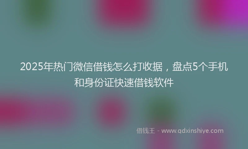 2025年热门微信借钱怎么打收据，盘点5个手机和身份证快速借钱软件