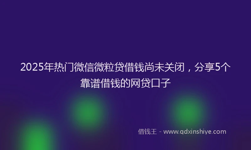 2025年热门微信微粒贷借钱尚未关闭，分享5个靠谱借钱的网贷口子