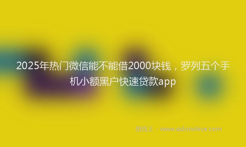2025年热门微信能不能借2000块钱，罗列五个手机小额黑户快速贷款app