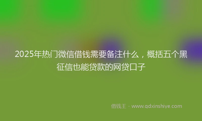 2025年热门微信借钱需要备注什么，概括五个黑征信也能贷款的网贷口子