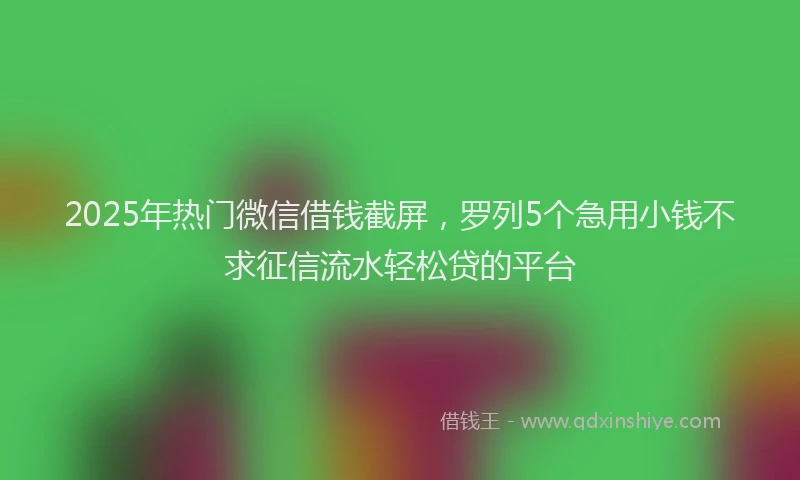 2025年热门微信借钱截屏，罗列5个急用小钱不求征信流水轻松贷的平台