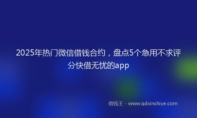 2025年热门微信借钱合约，盘点5个急用不求评分快借无忧的app