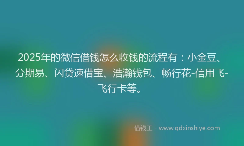 2025年的微信借钱怎么收钱的流程有：小金豆、分期易、闪贷速借宝、浩瀚钱包、畅行花-信用飞-飞行卡等。