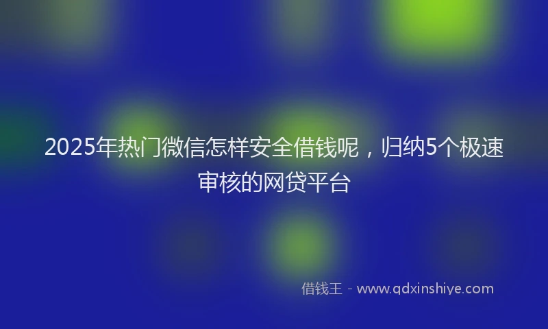 2025年热门微信怎样安全借钱呢，归纳5个极速审核的网贷平台