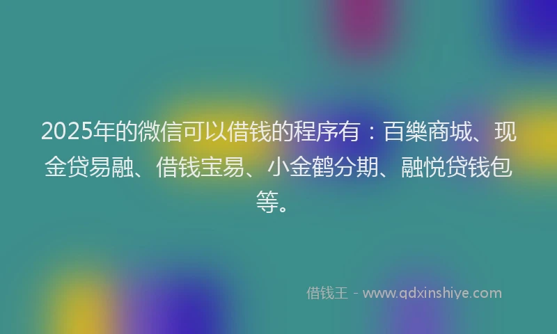 2025年的微信可以借钱的程序有：百樂商城、现金贷易融、借钱宝易、小金鹤分期、融悦贷钱包等。