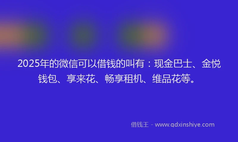 2025年的微信可以借钱的叫有：现金巴士、金悦钱包、享来花、畅享租机、维品花等。