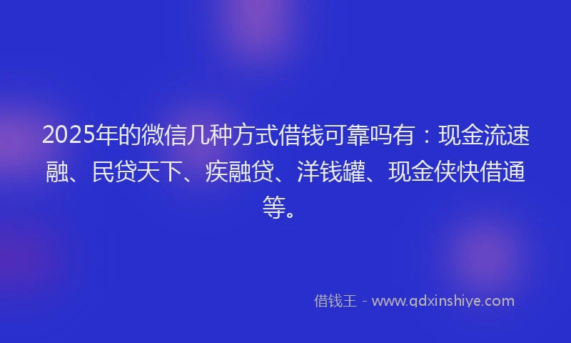 2025年的微信几种方式借钱可靠吗有：现金流速融、民贷天下、疾融贷、洋钱罐、现金侠快借通等。