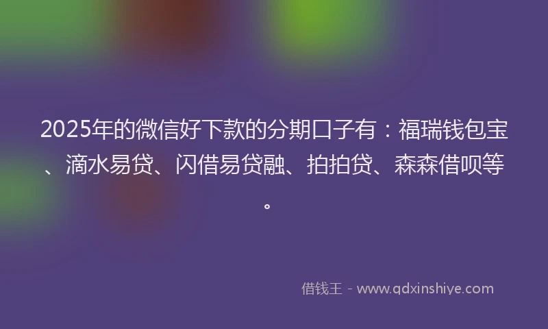 2025年的微信好下款的分期口子有：福瑞钱包宝、滴水易贷、闪借易贷融、拍拍贷、森森借呗等。